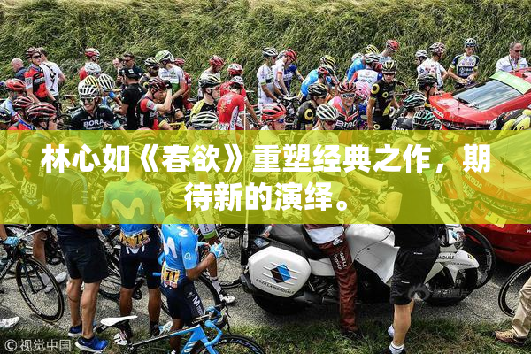 林心如《春欲》重塑经典之作，期待新的演绎。