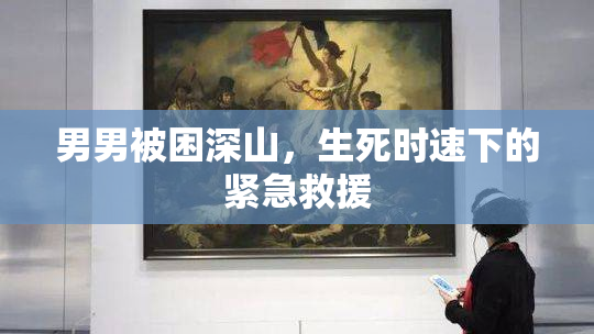 男男被困深山，生死时速下的紧急救援