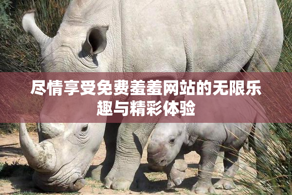 尽情享受免费羞羞网站的无限乐趣与精彩体验