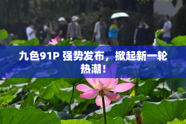 九色91P 强势发布，掀起新一轮热潮！