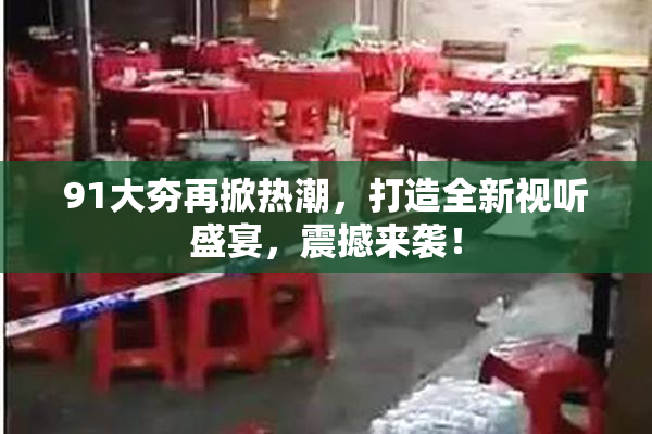 91大夯再掀热潮，打造全新视听盛宴，震撼来袭！