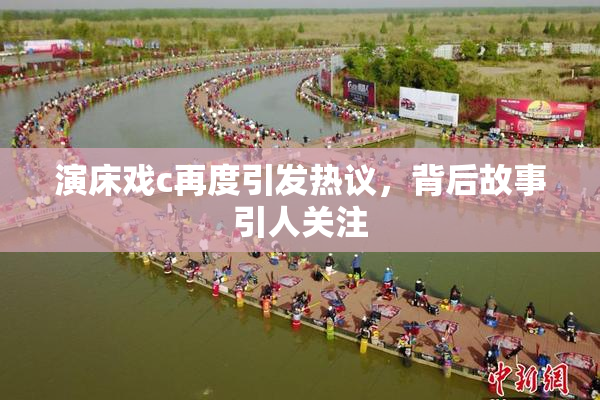 演床戏c再度引发热议，背后故事引人关注