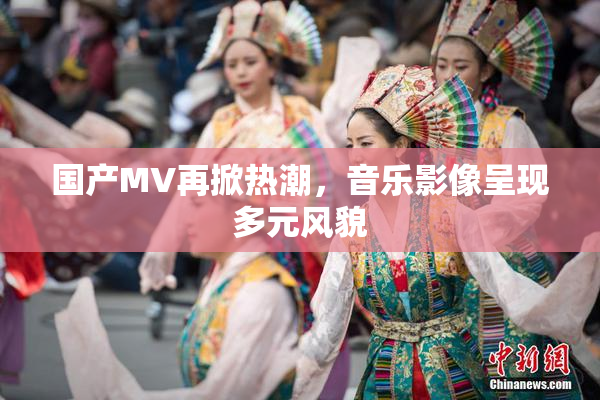 国产MV再掀热潮，音乐影像呈现多元风貌