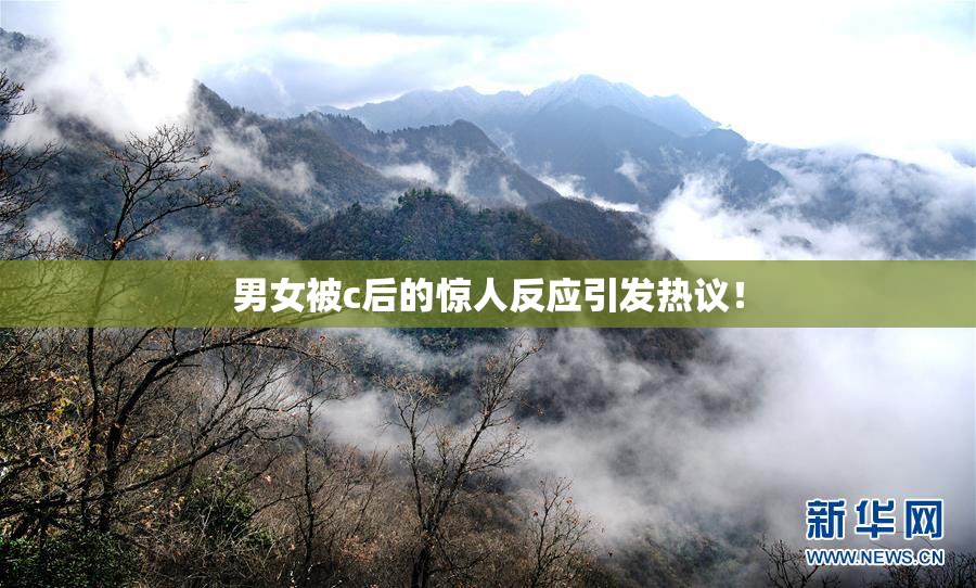 男女被c后的惊人反应引发热议！