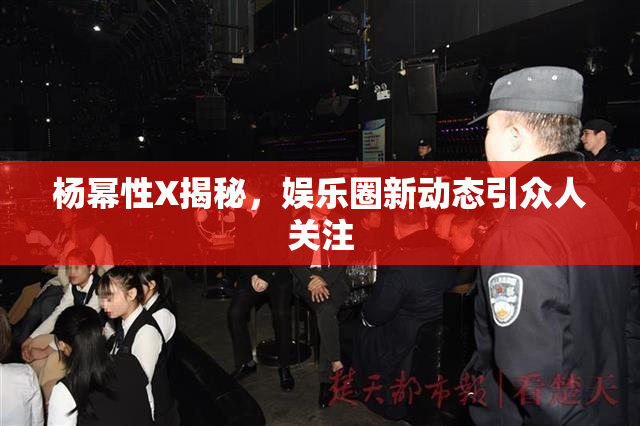 杨幂性X揭秘，娱乐圈新动态引众人关注