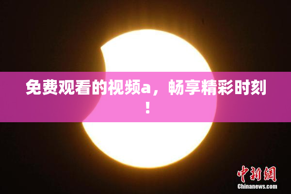 免费观看的视频a，畅享精彩时刻！