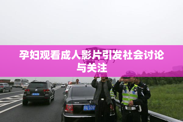 孕妇观看成人影片引发社会讨论与关注