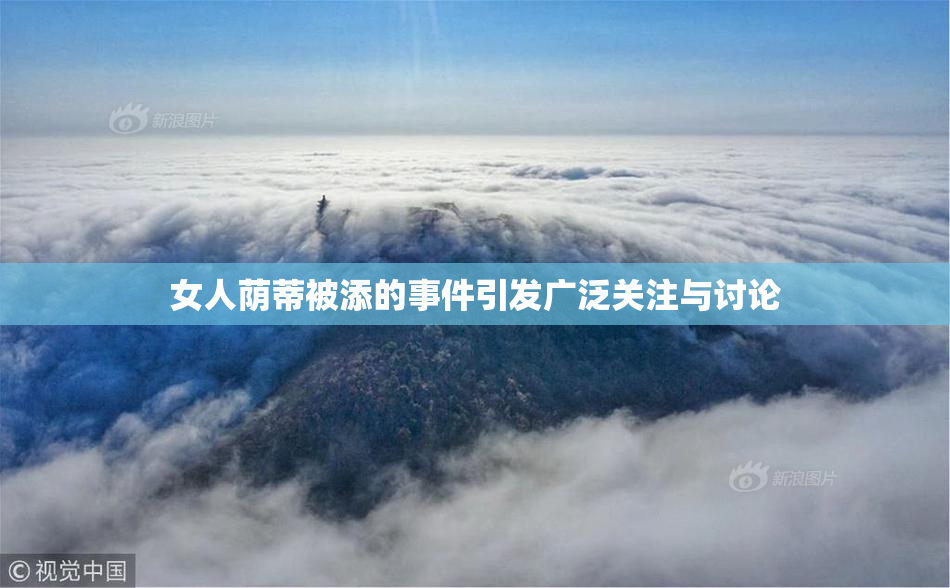 女人荫蒂被添的事件引发广泛关注与讨论