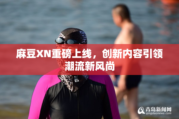 麻豆XN重磅上线，创新内容引领潮流新风尚