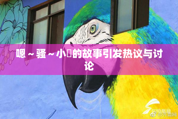 嗯～骚～小婬的故事引发热议与讨论