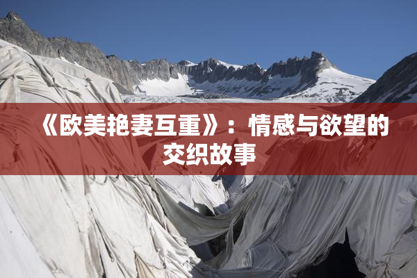 《欧美艳妻互重》：情感与欲望的交织故事