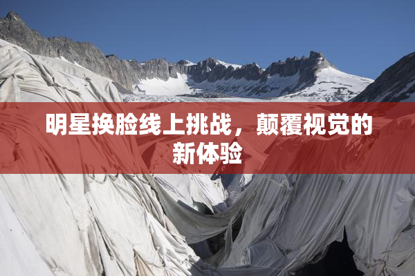 明星换脸线上挑战，颠覆视觉的新体验