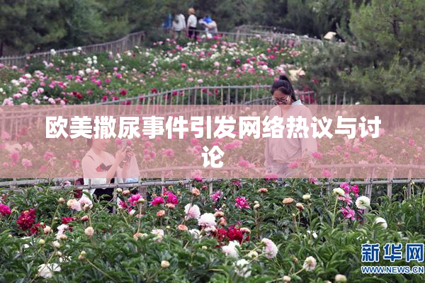 欧美撒尿事件引发网络热议与讨论