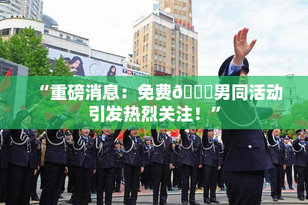 “重磅消息：免费🔞男同活动引发热烈关注！”