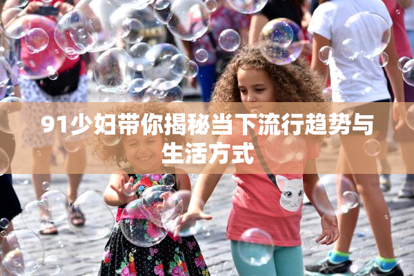 91少妇带你揭秘当下流行趋势与生活方式
