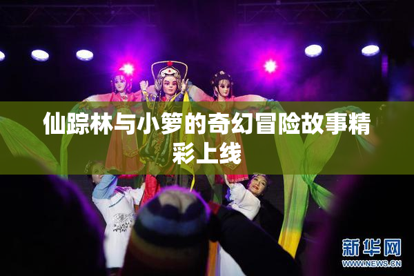 仙踪林与小箩的奇幻冒险故事精彩上线