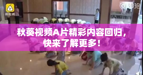 秋葵视频A片精彩内容回归，快来了解更多！