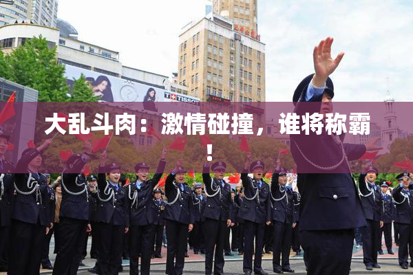 大乱斗肉：激情碰撞，谁将称霸！