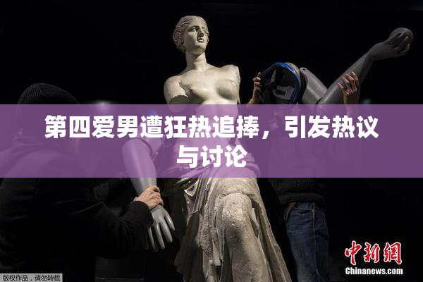 第四爱男遭狂热追捧，引发热议与讨论