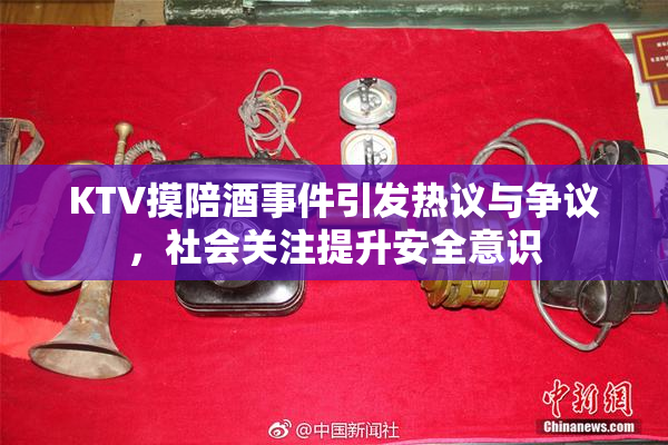KTV摸陪酒事件引发热议与争议，社会关注提升安全意识