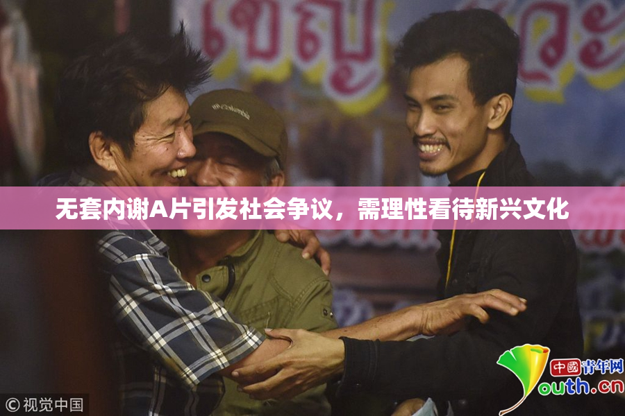 无套内谢A片引发社会争议，需理性看待新兴文化