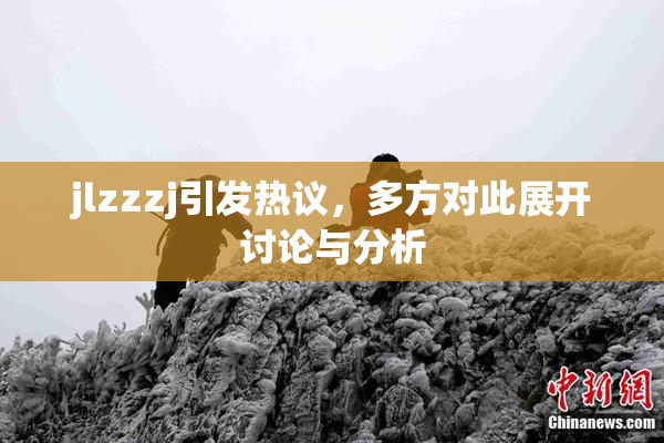 jlzzzj引发热议，多方对此展开讨论与分析