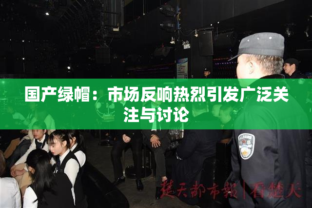 国产绿帽：市场反响热烈引发广泛关注与讨论