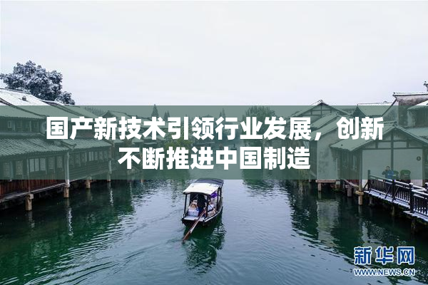 国产新技术引领行业发展，创新不断推进中国制造