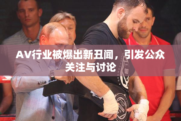 AV行业被爆出新丑闻，引发公众关注与讨论