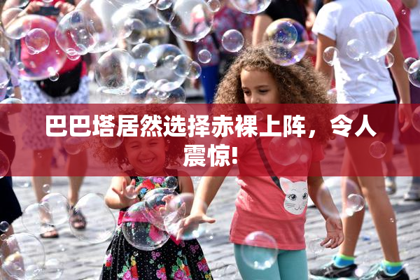 巴巴塔居然选择赤裸上阵，令人震惊!