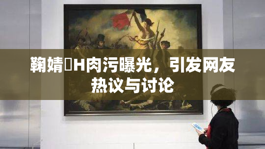 鞠婧祎H肉污曝光，引发网友热议与讨论