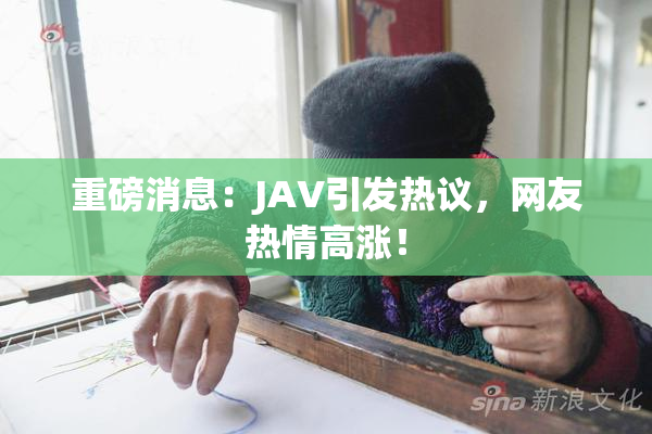 重磅消息：JAV引发热议，网友热情高涨！