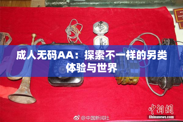 成人无码AA：探索不一样的另类体验与世界