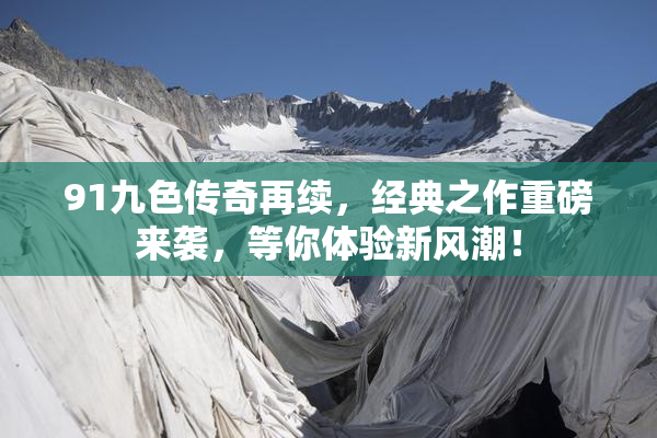 91九色传奇再续，经典之作重磅来袭，等你体验新风潮！