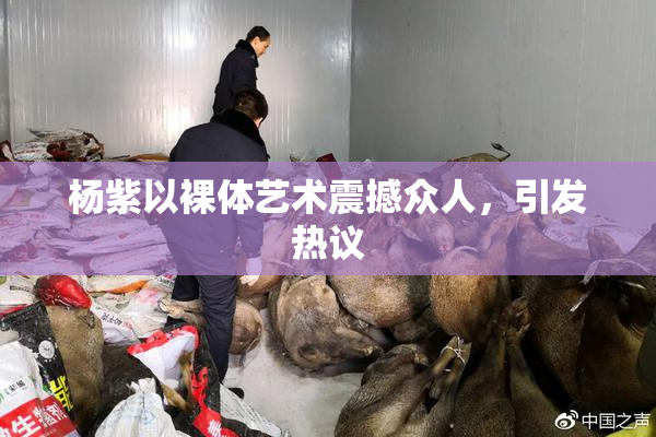 杨紫以裸体艺术震撼众人，引发热议