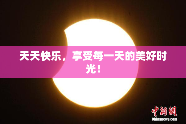 天天快乐，享受每一天的美好时光！