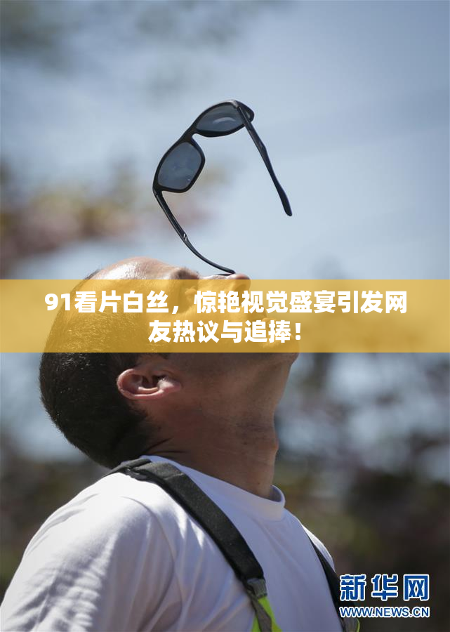 91看片白丝，惊艳视觉盛宴引发网友热议与追捧！