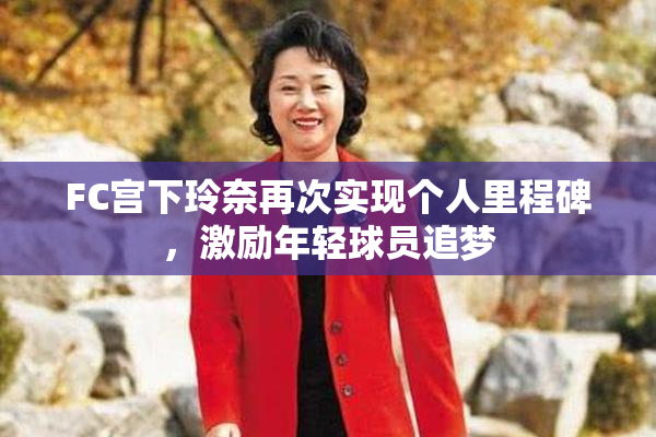 FC宫下玲奈再次实现个人里程碑，激励年轻球员追梦