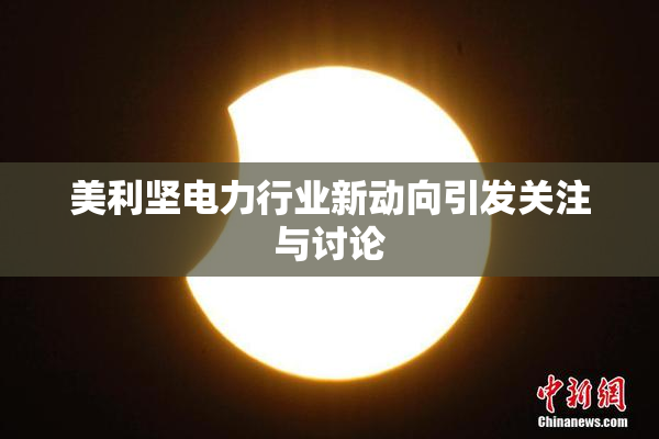 美利坚电力行业新动向引发关注与讨论