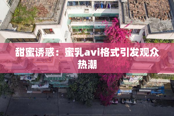 甜蜜诱惑：蜜乳avi格式引发观众热潮