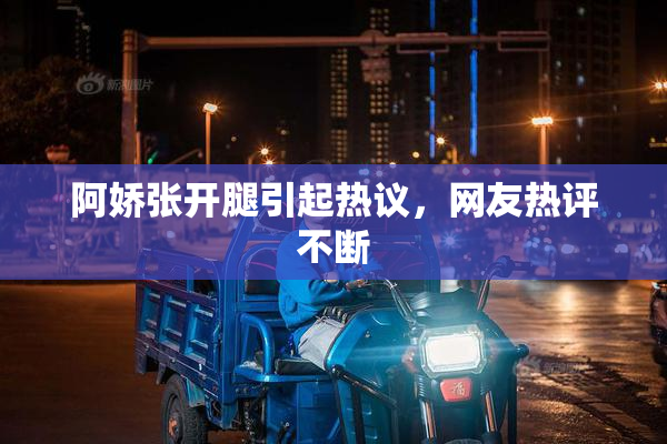 阿娇张开腿引起热议，网友热评不断