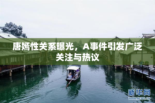 唐嫣性关系曝光，A事件引发广泛关注与热议
