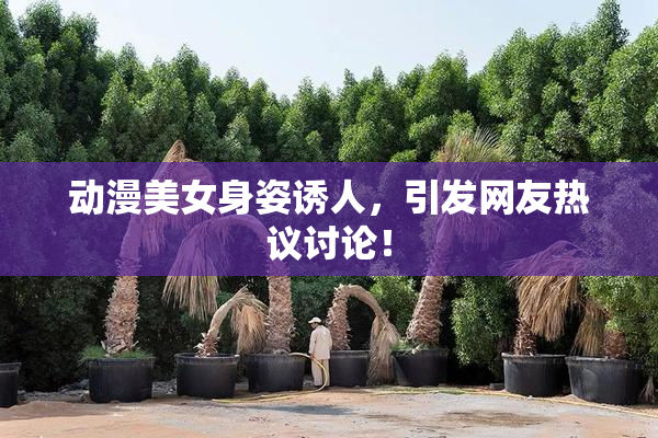 动漫美女身姿诱人，引发网友热议讨论！