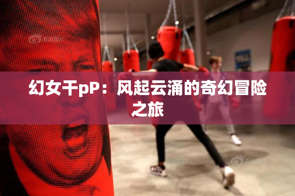 幻女干pP：风起云涌的奇幻冒险之旅