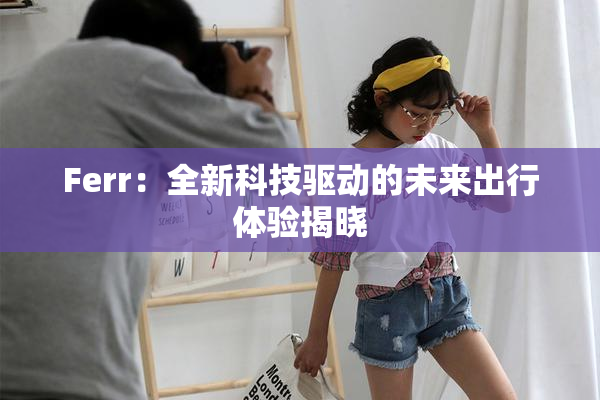 Ferr：全新科技驱动的未来出行体验揭晓