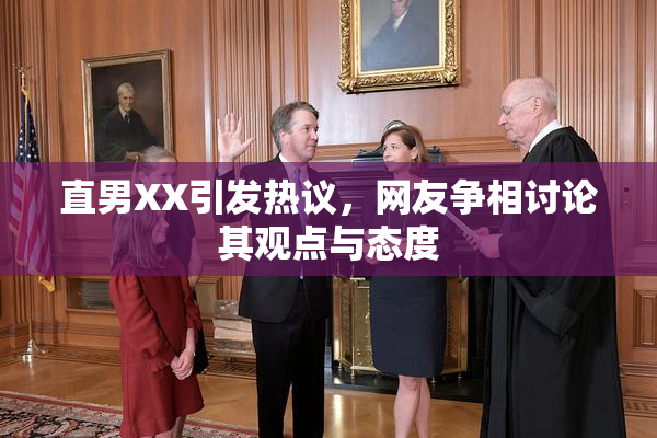 直男XX引发热议，网友争相讨论其观点与态度