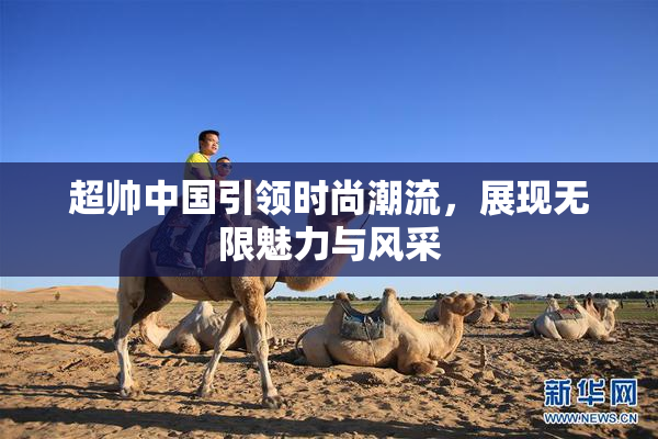 超帅中国引领时尚潮流，展现无限魅力与风采