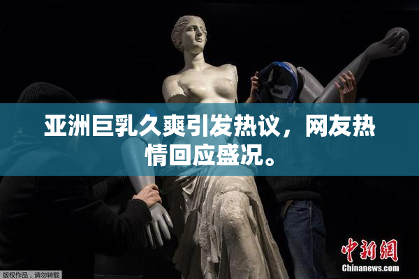 亚洲巨乳久爽引发热议，网友热情回应盛况。