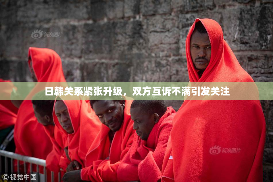 日韩关系紧张升级，双方互诉不满引发关注