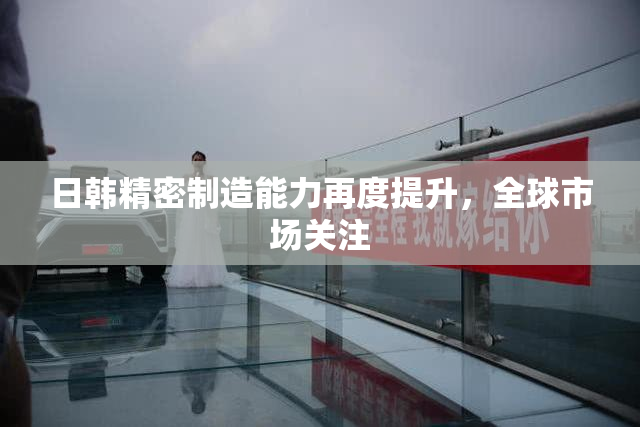 日韩精密制造能力再度提升，全球市场关注